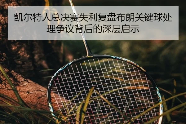 凯尔特人总决赛失利复盘布朗关键球处理争议背后的深层启示（Lebao Sports）