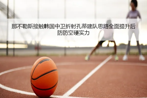那不勒斯接触韩国中卫折射孔蒂建队思路全面提升后防防空硬实力
