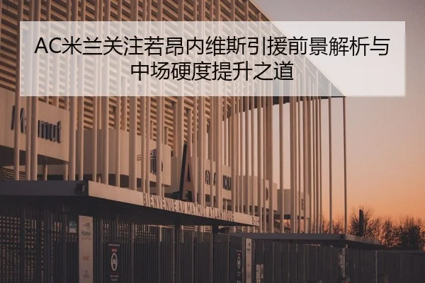 AC米兰关注若昂内维斯引援前景解析与中场硬度提升之道 | Lebao Sports