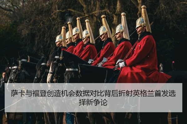 萨卡与福登创造机会数据对比背后折射英格兰首发选择新争论（Lebao Sports）